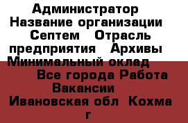 Администратор › Название организации ­ Септем › Отрасль предприятия ­ Архивы › Минимальный оклад ­ 25 000 - Все города Работа » Вакансии   . Ивановская обл.,Кохма г.